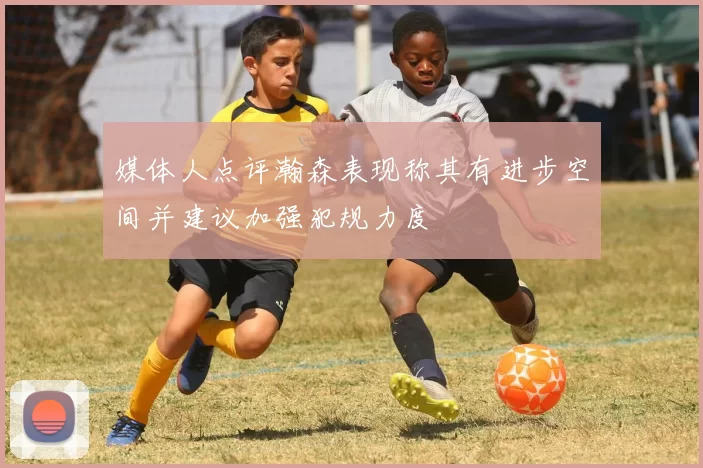 媒体人点评瀚森表现称其有进步空间并建议加强犯规力度