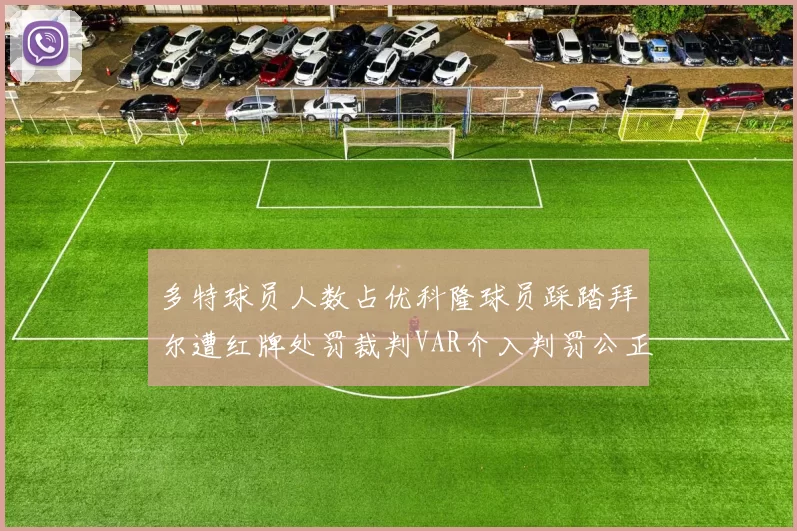 多特球员人数占优科隆球员踩踏拜尔遭红牌处罚裁判VAR介入判罚公正