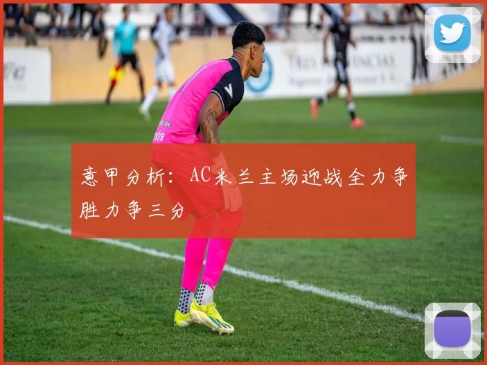 意甲分析：AC米兰主场迎战全力争胜力争三分