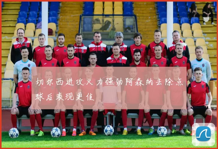 切尔西进攻火力强劲阿森纳去除点球后表现更佳
