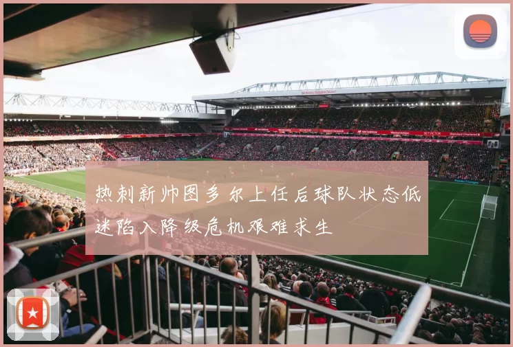热刺新帅图多尔上任后球队状态低迷陷入降级危机艰难求生