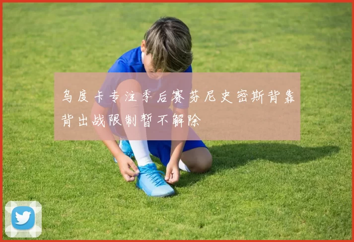 乌度卡专注季后赛芬尼史密斯背靠背出战限制暂不解除