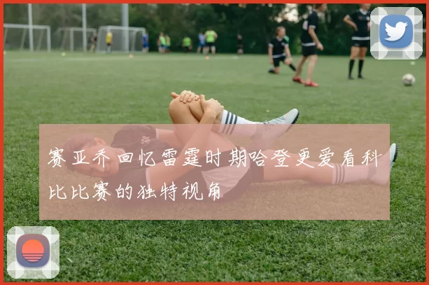 赛亚乔回忆雷霆时期哈登更爱看科比比赛的独特视角