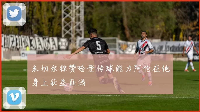 米切尔称赞哈登传球能力阿伦在他身上获益匪浅