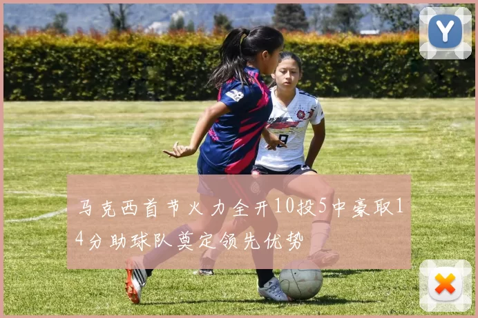 马克西首节火力全开10投5中豪取14分助球队奠定领先优势