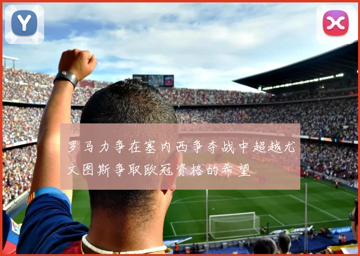 罗马力争在塞内西争夺战中超越尤文图斯争取欧冠资格的希望