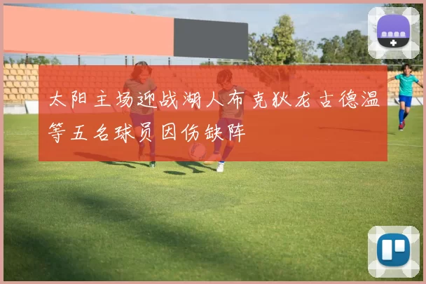 太阳主场迎战湖人布克狄龙古德温等五名球员因伤缺阵