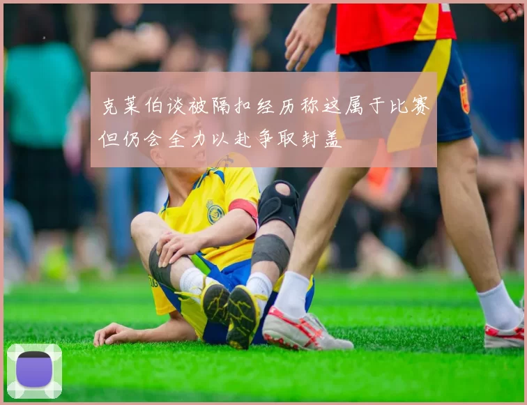 克莱伯谈被隔扣经历称这属于比赛但仍会全力以赴争取封盖