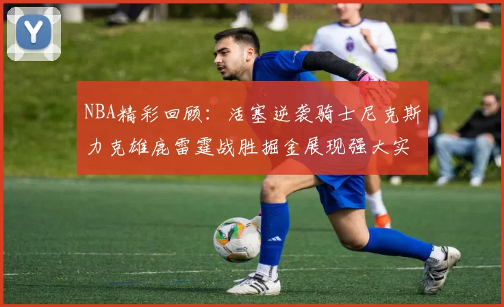 NBA精彩回顾：活塞逆袭骑士尼克斯力克雄鹿雷霆战胜掘金展现强大实力