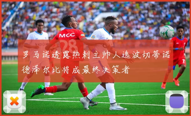 罗马诺透露热刺主帅人选波切蒂诺德泽尔比将成最终决策者