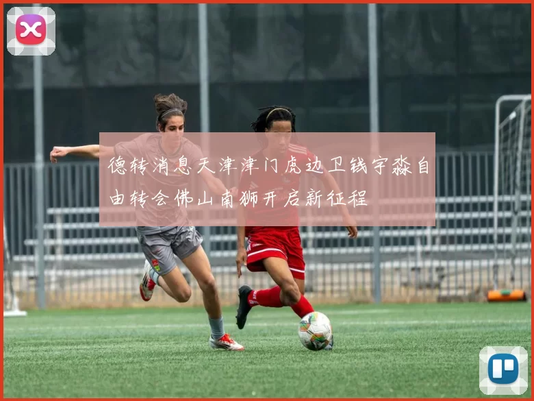 德转消息天津津门虎边卫钱宇淼自由转会佛山南狮开启新征程