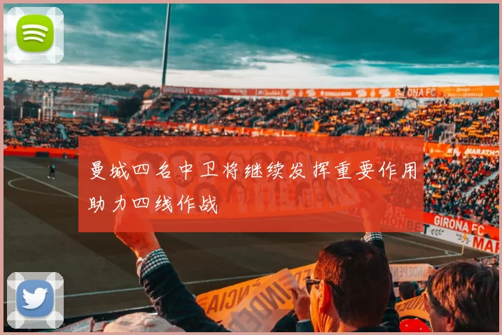 曼城四名中卫将继续发挥重要作用助力四线作战