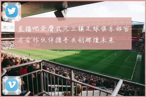 直播吧荣膺武汉三镇足球俱乐部官方合作伙伴携手共创辉煌未来