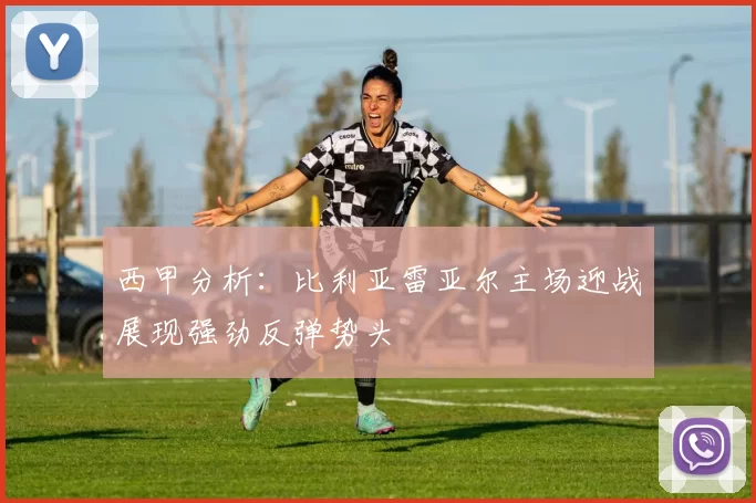 西甲分析：比利亚雷亚尔主场迎战展现强劲反弹势头