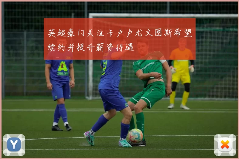 英超豪门关注卡卢卢尤文图斯希望续约并提升薪资待遇